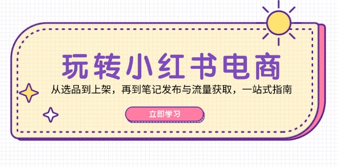 玩转小红书电商：从选品到上架，再到笔记发布与流量获取，一站式指南-知芽创业社