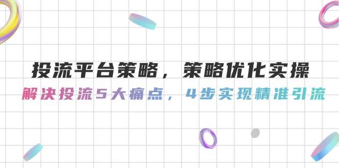 投流平台策略，策略优化实操，解决投流5大痛点，4步实现精准引流-知芽创业社