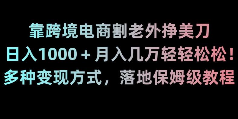 靠跨境电商割老外挣美刀，日入1000＋月入几万轻轻松松！多种变现方式，落地保姆级教程【揭秘】-知芽创业社