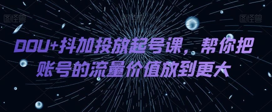 DOU+抖加投放起号课，帮你把账号的流量价值放到更大-知芽创业社