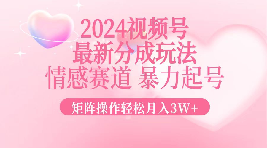 2024最新视频号分成玩法，情感赛道，暴力起号，矩阵操作轻松月入3W+-知芽创业社