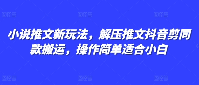 小说推文新玩法，解压推文抖音剪同款搬运，操作简单适合小白-知芽创业社