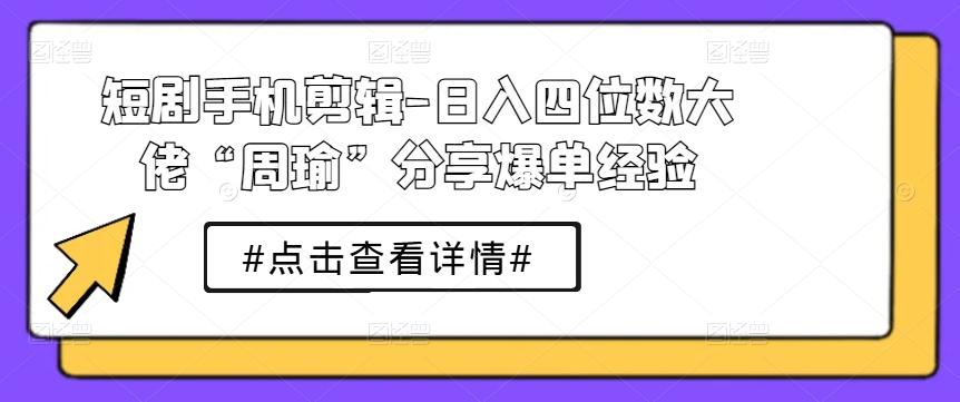 短剧手机剪辑-日入四位数大佬“周瑜”分享爆单经验-知芽创业社