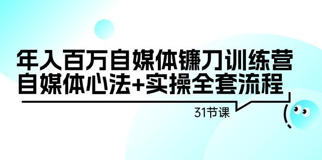 年入百万自媒体镰刀训练营：自媒体心法+实操全套流程(31节课)-知芽创业社