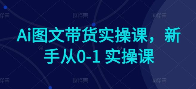 Ai图文带货实操课，新手从0-1 实操课-知芽创业社