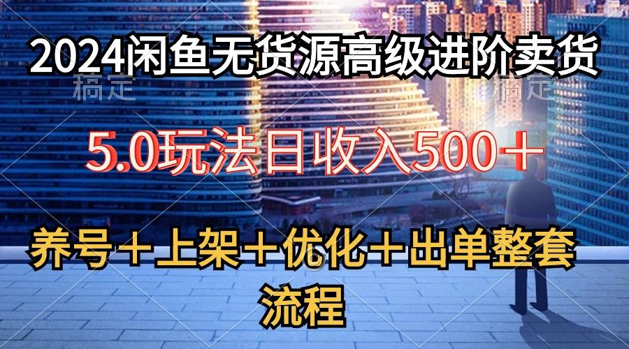2024闲鱼无货源高级进阶卖货5.0，养号＋选品＋上架＋优化＋出单整套流程-知芽创业社