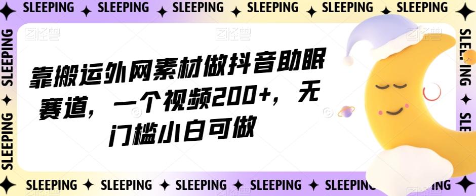 靠搬运外网素材做抖音助眠赛道，一个视频200+，无门槛小白可做【揭秘】-知芽创业社