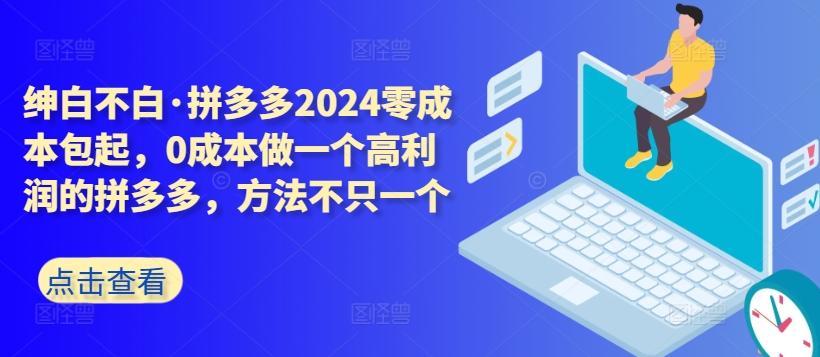 拼多多2024零成本包起，0成本做一个高利润的拼多多，方法不只一个-知芽创业社