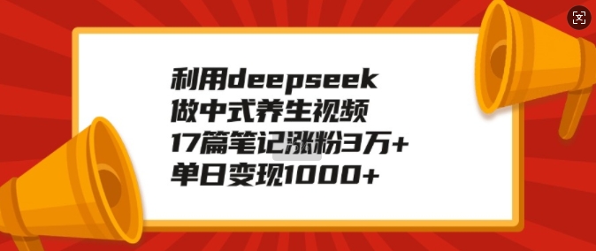利用deepseek做中式养生视频，17篇笔记涨粉3万+，单日变现1k-小艾项目网