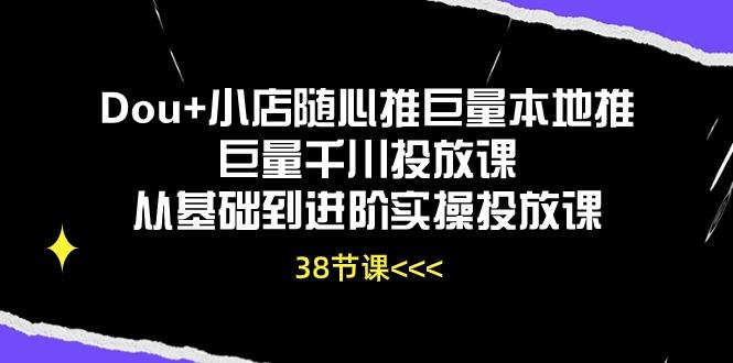 Dou+小店随心推巨量本地推巨量千川投放课从基础到进阶实操投放课(38节-知芽创业社