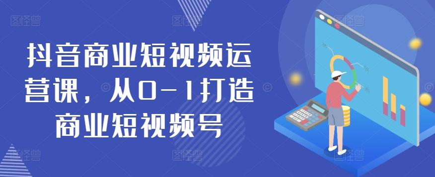 抖音商业短视频运营课，从0-1打造商业短视频号-知芽创业社