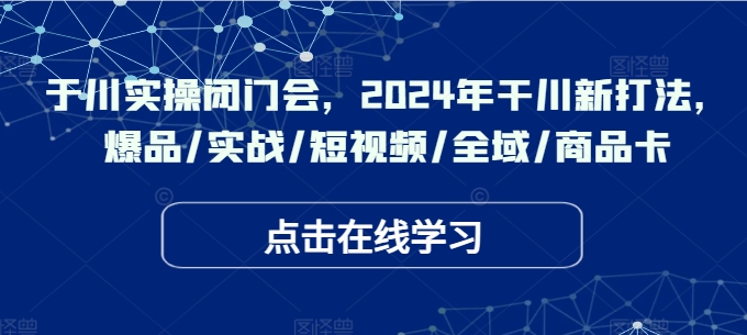 于川实操闭门会，2024年干川新打法，爆品/实战/短视频/全域/商品卡-知芽创业社