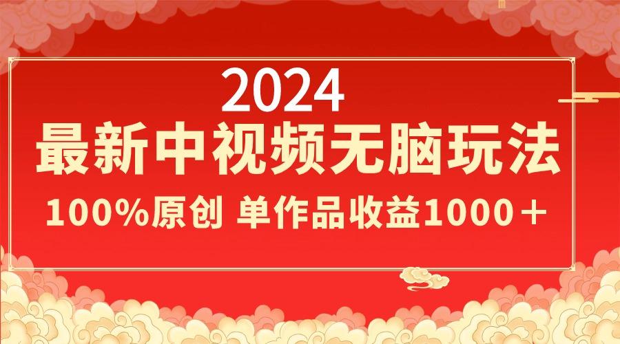 2024最新中视频无脑玩法，作品制作简单，100%原创，单作品收益1000＋-知芽创业社