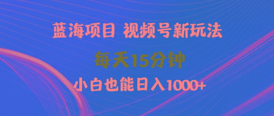 (9813期)蓝海项目视频号新玩法 每天15分钟 小白也能日入1000+-知芽创业社