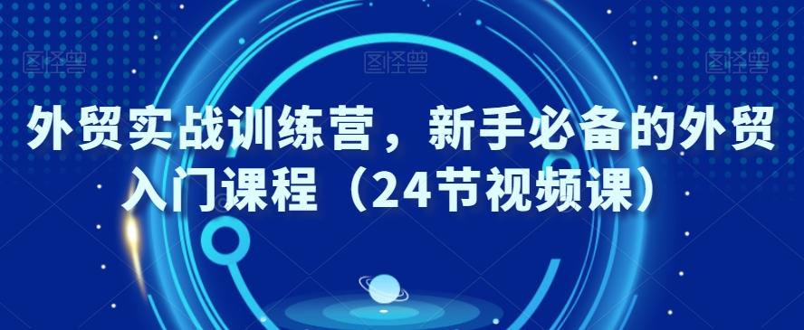 外贸实战训练营，新手必备的外贸入门课程（24节视频课）-知芽创业社