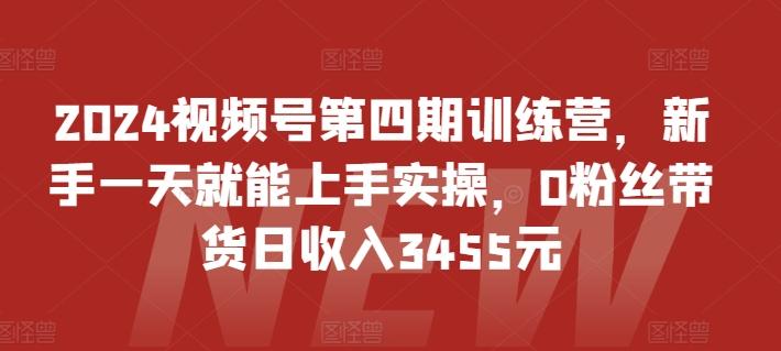 2024视频号第四期训练营，新手一天就能上手实操，0粉丝带货日收入3455元-知芽创业社