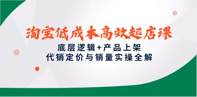淘宝低成本高效起店课，底层逻辑+产品上架，代销定价与销量实操全解-知芽创业社