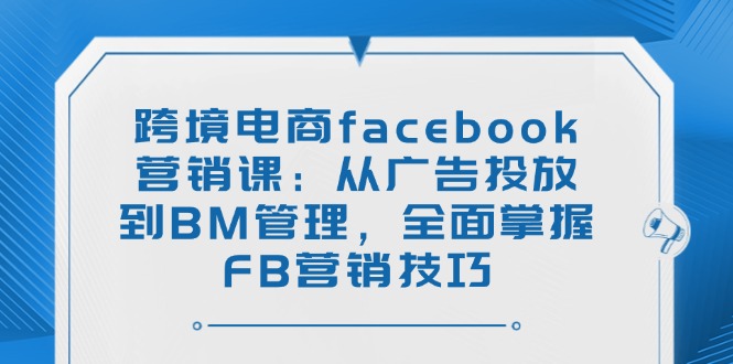 跨境电商facebook营销课：从广告投放到BM管理，全面掌握FB营销技巧-知芽创业社