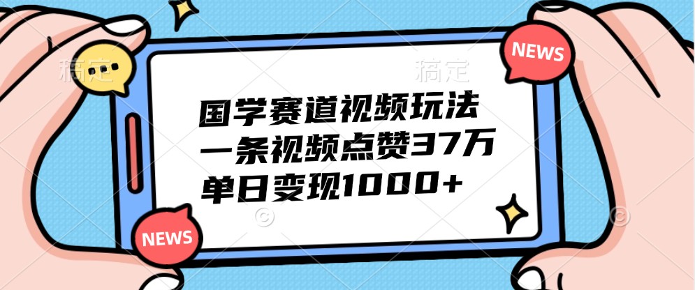 国学赛道视频玩法，一条视频点赞37万，单日变现1000+-知芽创业社