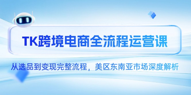 TK跨境电商全流程运营课，从选品到变现完整流程，美区东南亚市场深度解析-知芽创业社