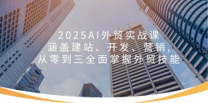 2025AI外贸实战课：涵盖建站、开发、营销, 从零到三全面掌握外贸技能-知芽创业社