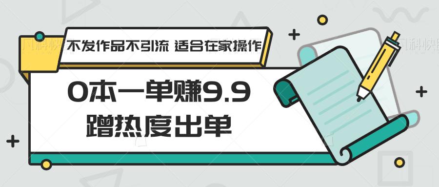 0本一单赚9.9蹭热度出单，不发作品不引流 适合在家操作-知芽创业社