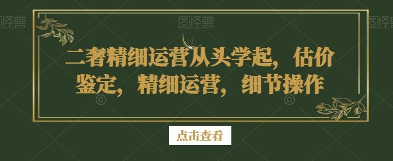 二奢精细运营从头学起，估价鉴定，精细运营，细节操作-知芽创业社