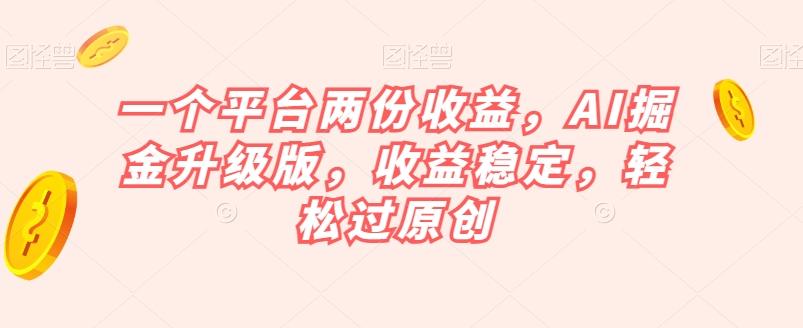 一个平台两份收益，AI掘金升级版，收益稳定，轻松过原创【揭秘】-知芽创业社