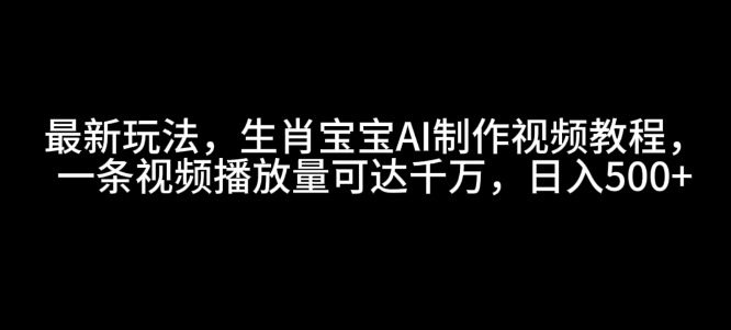 最新玩法，生肖宝宝AI制作视频教程，一条视频播放量可达千万，日入5张【揭秘】-知芽创业社