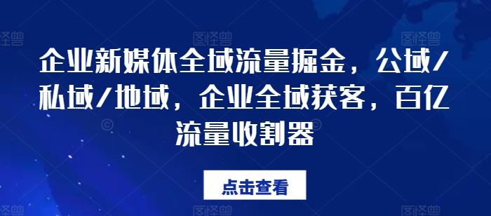 企业新媒体全域流量掘金，公域/私域/地域，企业全域获客，百亿流量收割器-知芽创业社