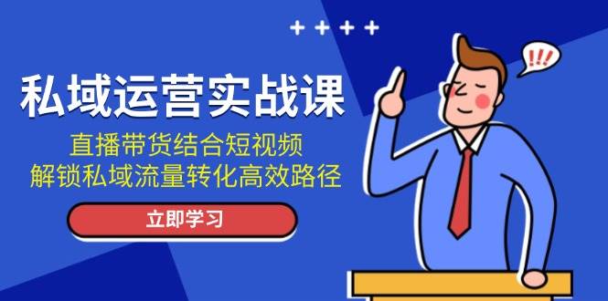 私域运营实战课：直播带货结合短视频，解锁私域流量转化高效路径-知芽创业社