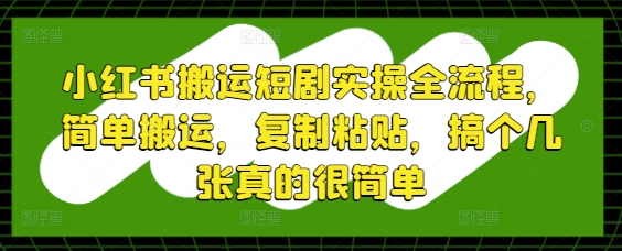 小红书搬运短剧实操全流程，简单搬运，复制粘贴，搞个几张真的很简单-知芽创业社