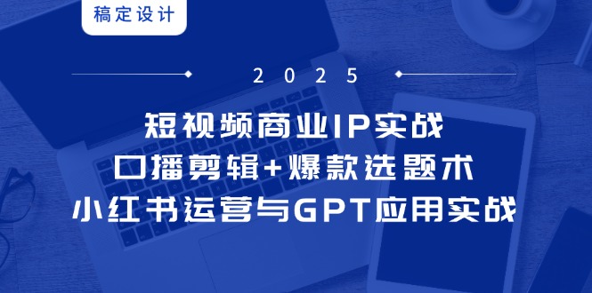 短视频商业IP实战6期：口播剪辑+爆款选题术，小红书运营与GPT应用实战-知芽创业社