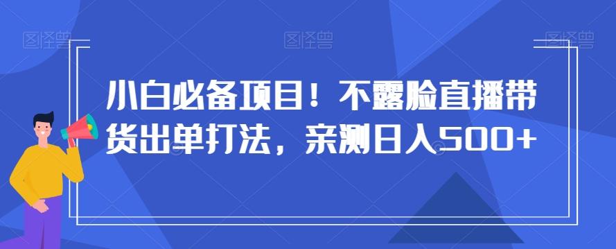 小白必备项目！不露脸直播带货出单打法，亲测日入500+【揭秘】-知芽创业社