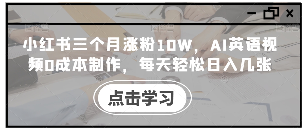 小红书三个月涨粉10W，AI英语视频0成本制作，每天轻松日入几张【揭秘】-小艾项目网
