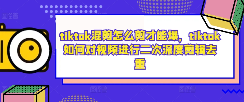 tiktok混剪怎么剪才能爆，tiktok如何对视频进行二次深度剪辑去重-知芽创业社