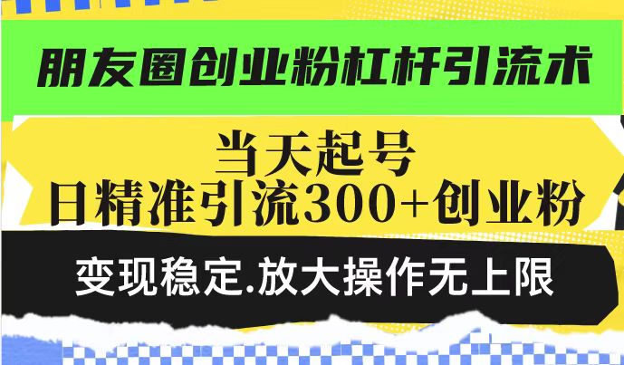 朋友圈创业粉杠杆引流术，投产高轻松日引300+创业粉，变现稳定.放大操...-小艾项目网