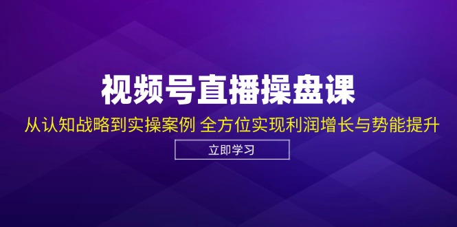 视频号直播操盘课，从认知战略到实操案例 全方位实现利润增长与势能提升-知芽创业社