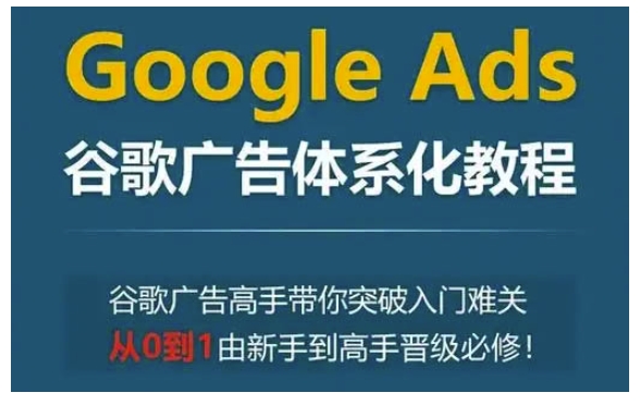 Google Ads谷歌广告体系化教程，谷歌广告高手带你突破入门难关，从0到1由新手到高手晋级必修-知芽创业社