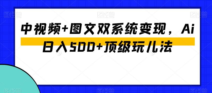 中视频+图文双系统变现，Ai日入500+顶级玩儿法-知芽创业社