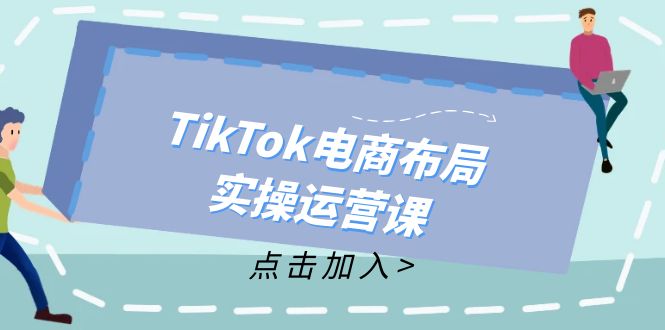 TikTok电商布局实操运营课：从新手到精通，成为TikTok带货运营高手-知芽创业社