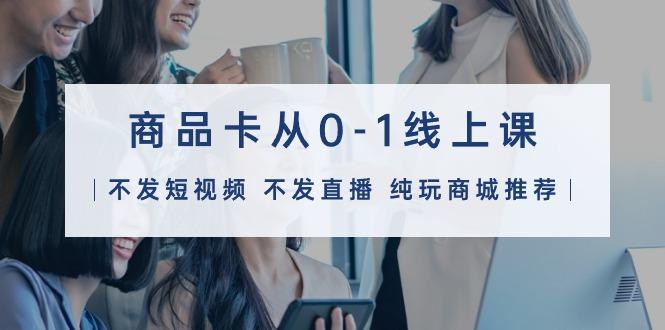 (9834期)商品卡从0-1线上课(不发短视频 不发直播 纯玩商城推荐)32节课-知芽创业社