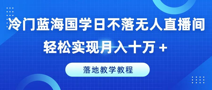 冷门蓝海国学日不落无人直播间，轻松实现月入十万+，落地教学教程【揭秘】-知芽创业社