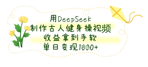 用DeepSeek制作古人健身操视频，收益拿到手软，单日变现数张-知芽创业社