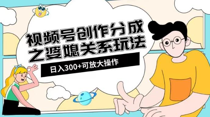 视频号创作分成之婆媳关系玩法【教程+素材渠道】【揭秘】-知芽创业社