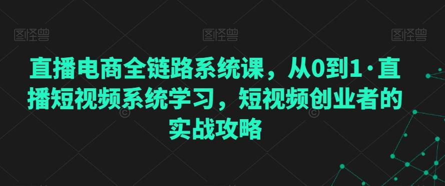 直播电商全链路系统课，从0到1·直播短视频系统学习，短视频创业者的实战攻略-知芽创业社