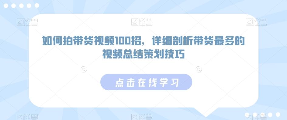 如何拍带货视频100招，详细剖析带货最多的视频总结策划技巧-知芽创业社