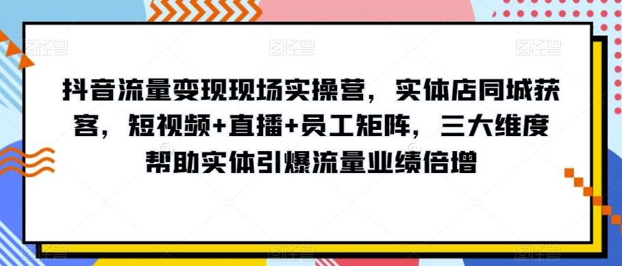 抖音流量变现现场实操营，实体店同城获客，短视频+直播+员工矩阵，三大维度帮助实体引爆流量业绩倍增-知芽创业社