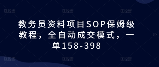 教务员资料项目SOP保姆级教程，全自动成交模式，一单158-398-知芽创业社
