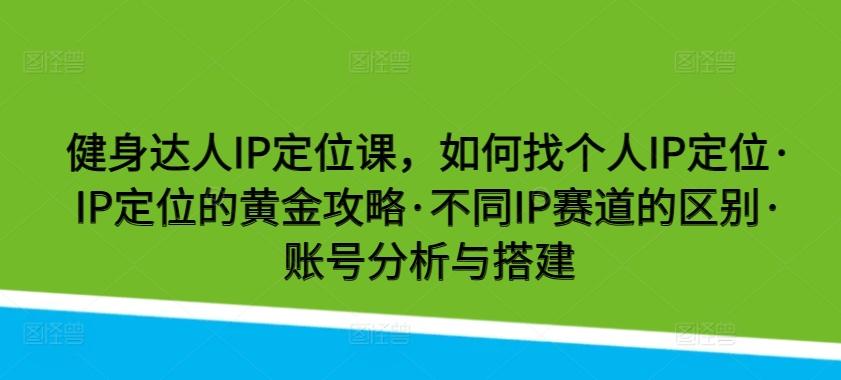 健身达人IP定位课，如何找个人IP定位·IP定位的黄金攻略·不同IP赛道的区别·账号分析与搭建-知芽创业社